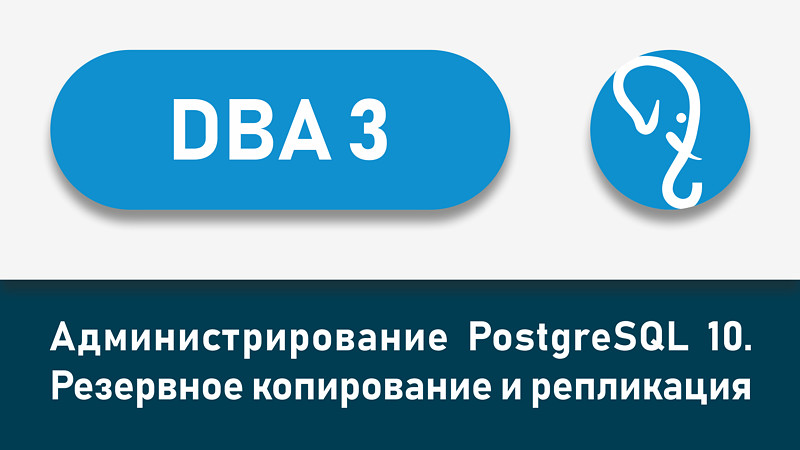 Представляем новый учебный курс 
DBA3 «Администрирование PostgreSQL 10. Резервное копирование и репликация»